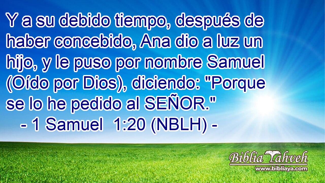  Y a su debido tiempo, después de haber concebido, Ana dio a luz un hijo, y le puso por nombre Samuel (Oído por Dios), diciendo: 