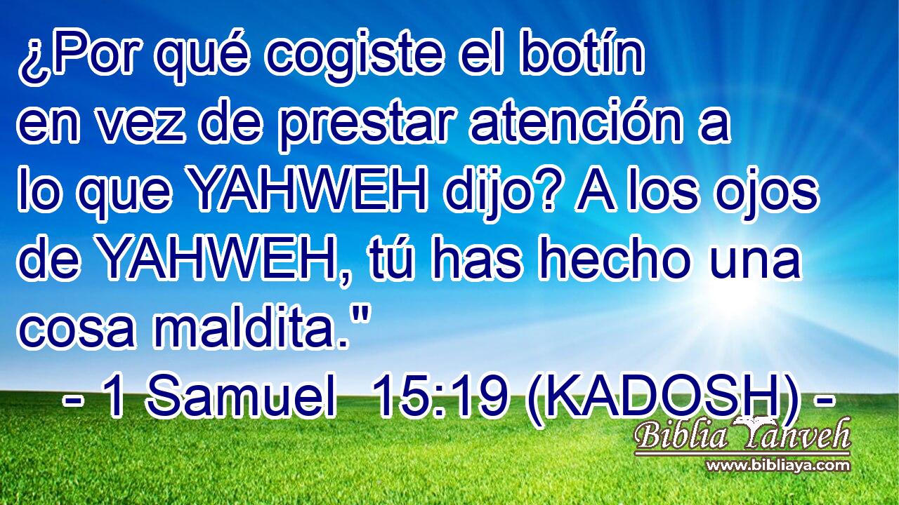  ¿Por qué cogiste el botín en vez de prestar atención a lo que YAHWEH dijo? A los ojos de YAHWEH, tú has hecho una cosa maldita.