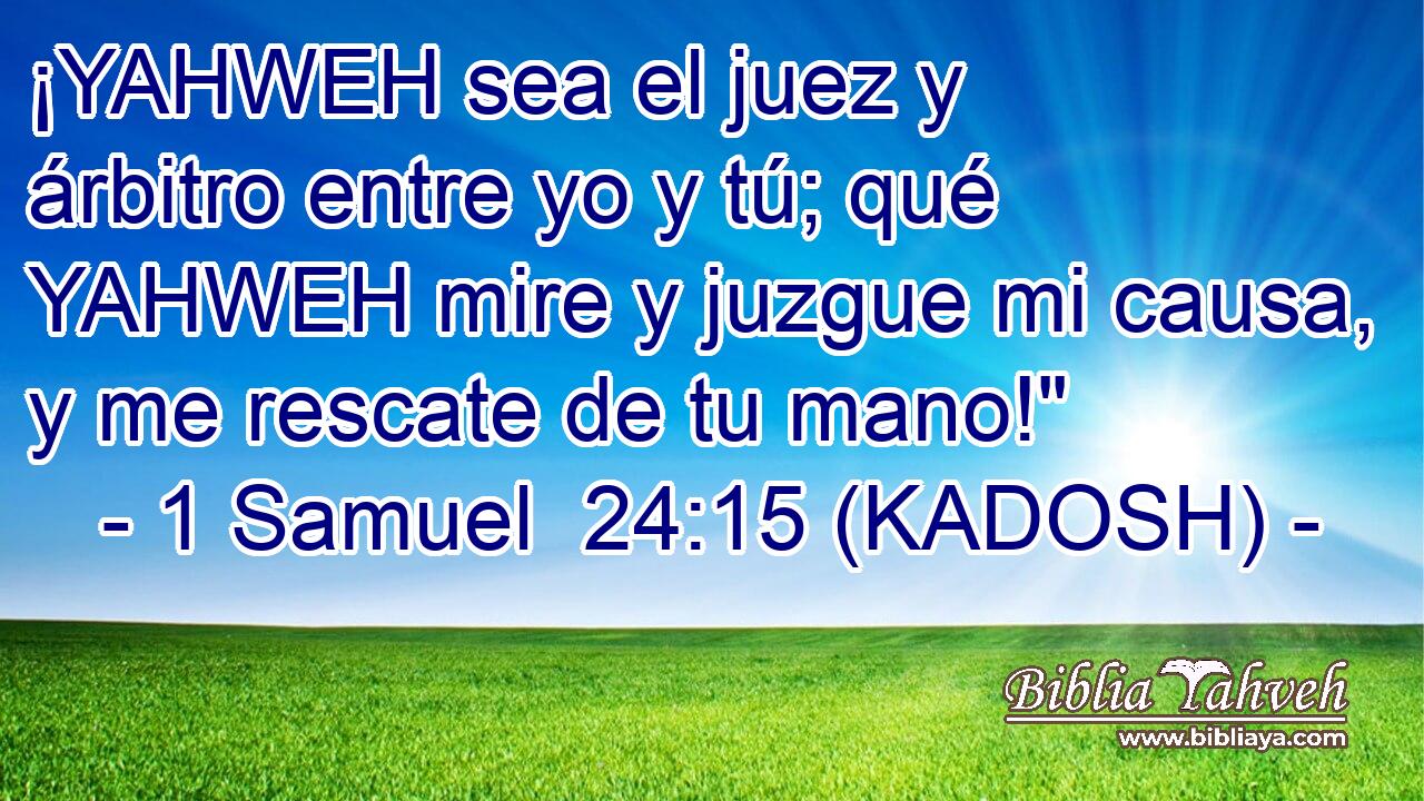  ¡YAHWEH sea el juez y árbitro entre yo y tú; qué YAHWEH mire y juzgue mi causa, y me rescate de tu mano!