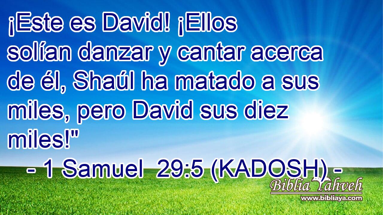  ¡Este es David! ¡Ellos solían danzar y cantar acerca de él, Shaúl ha matado a sus miles, pero David sus diez miles!
