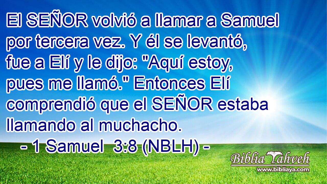  El SEÑOR volvió a llamar a Samuel por tercera vez. Y él se levantó, fue a Elí y le dijo: 