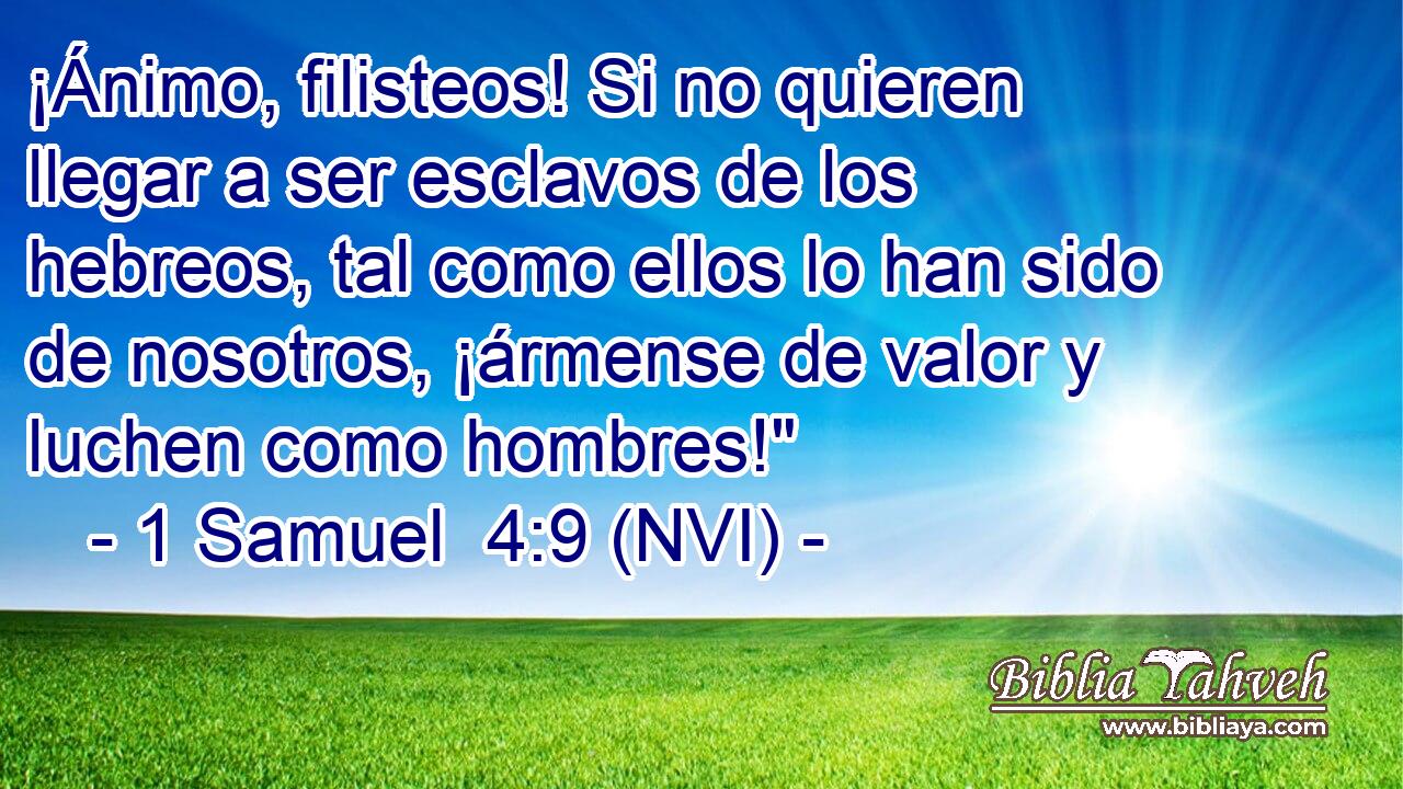  ¡Ánimo, filisteos! Si no quieren llegar a ser esclavos de los hebreos, tal como ellos lo han sido de nosotros, ¡ármense de valor y luchen como hombres!