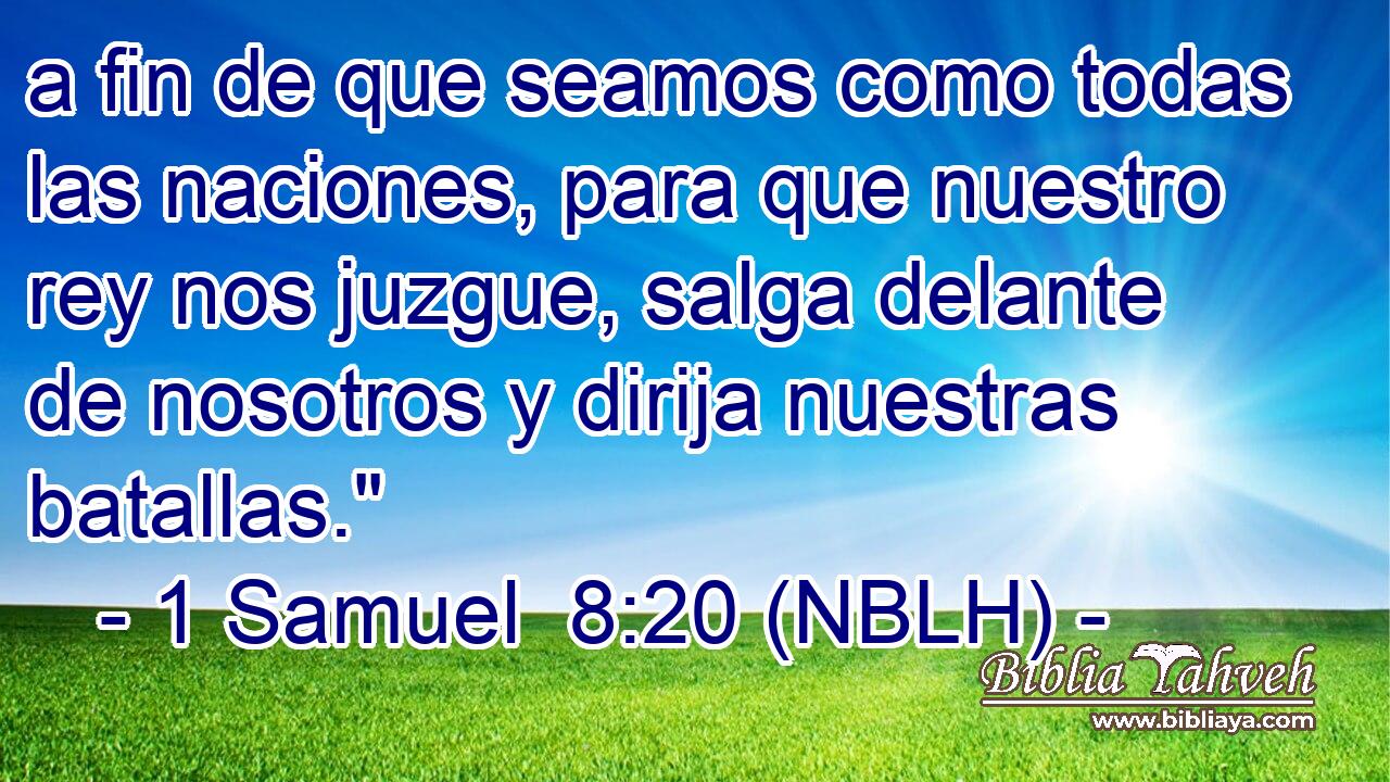  a fin de que seamos como todas las naciones, para que nuestro rey nos juzgue, salga delante de nosotros y dirija nuestras batallas.