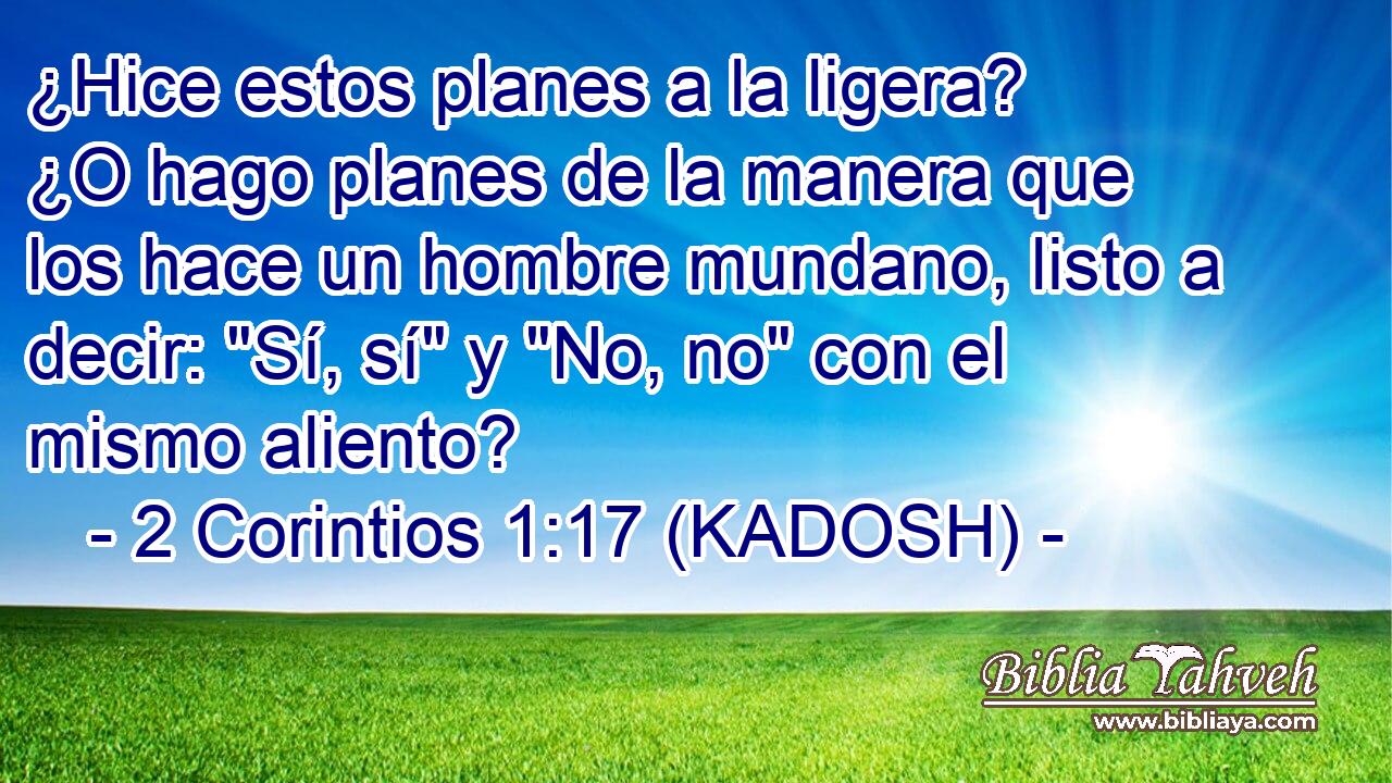  ¿Hice estos planes a la ligera? ¿O hago planes de la manera que los hace un hombre mundano, listo a decir: 
