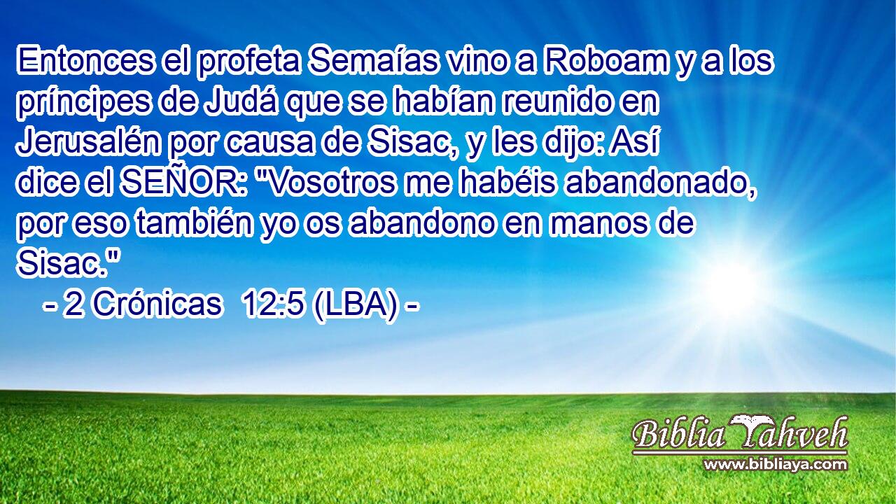 Entonces el profeta Semaías vino a Roboam y a los príncipes de Judá que se habían reunido en Jerusalén por causa de Sisac, y les dijo: Así dice el SEÑOR: 