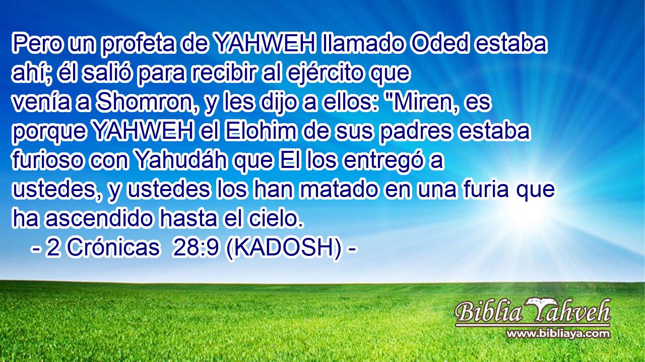  Pero un profeta de YAHWEH llamado Oded estaba ahí; él salió para recibir al ejército que venía a Shomron, y les dijo a ellos: 