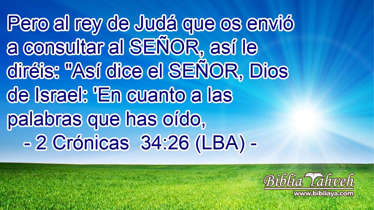 Pero al rey de Judá que os envió a consultar al SEÑOR, así le diréis: 