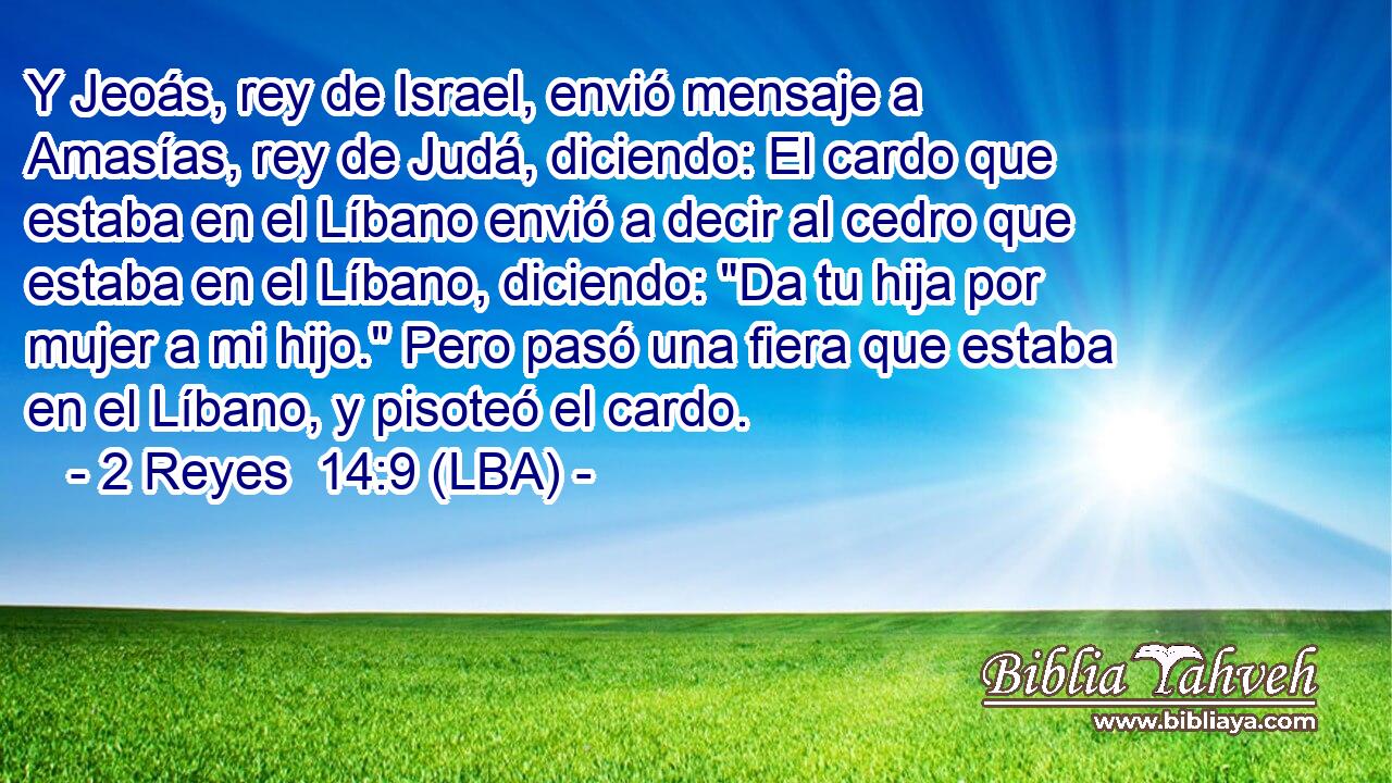 Y Jeoás, rey de Israel, envió mensaje a Amasías, rey de Judá, diciendo: El cardo que estaba en el Líbano envió a decir al cedro que estaba en el Líbano, diciendo: 