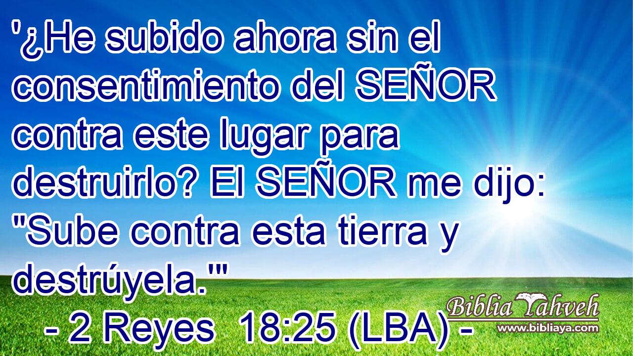 '¿He subido ahora sin el consentimiento del SEÑOR contra este lugar para destruirlo? El SEÑOR me dijo: 