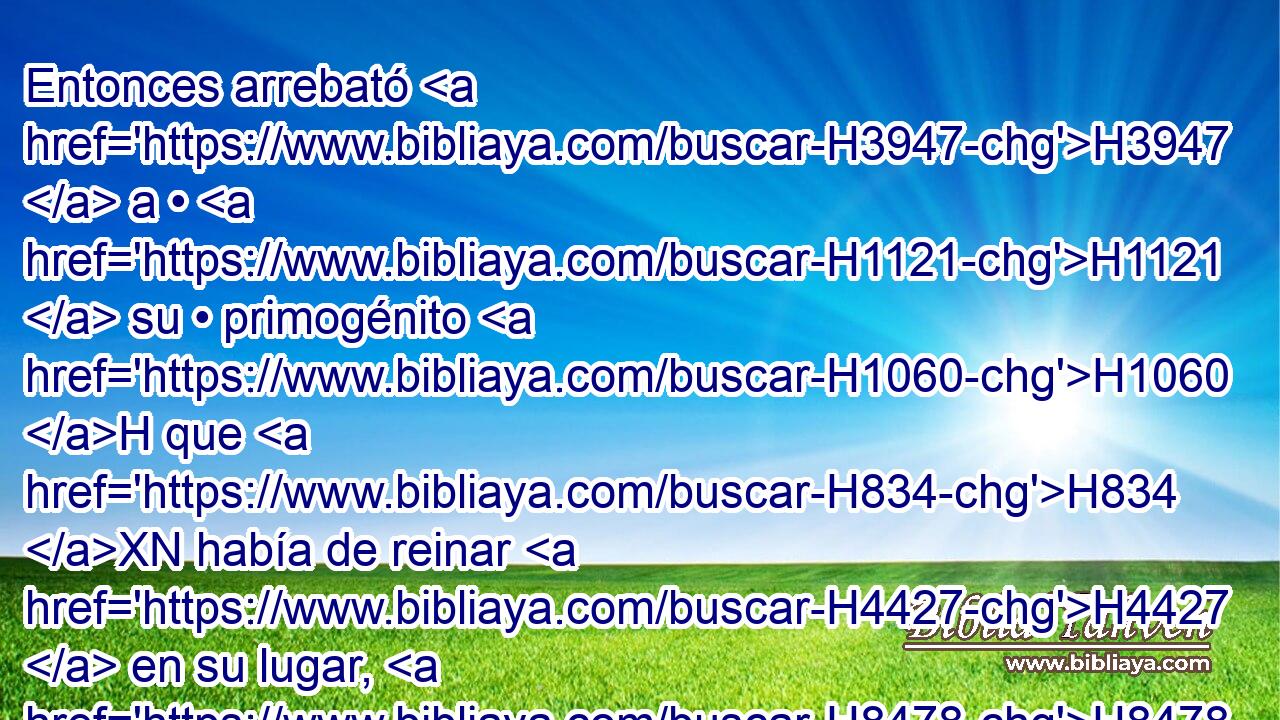 Entonces arrebató H3947  a • H1121  su • primogénito H1060 H que H834 XN había de reinar H4427  en su lugar, H8478 Pt y lo sacrificó H5927  en holocausto H5930  sobre H5921 Pu H7725 el muro. H2346 H Y hubo H1961  grande H1419  enojo H7110  contra H5921 Pu Israel; H3478  y se apartaron H5265  de él, H5921 Pu,  y se volvieron a su • tierra. H776  