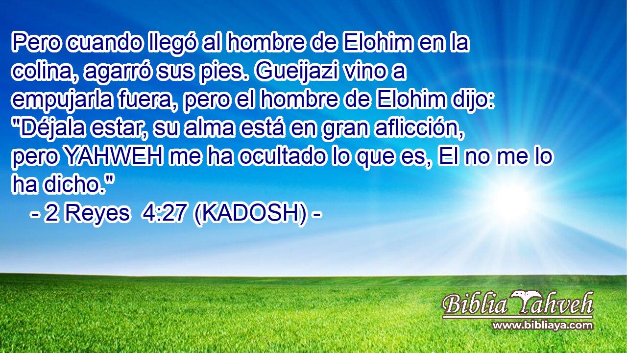  Pero cuando llegó al hombre de Elohim en la colina, agarró sus pies. Gueijazi vino a empujarla fuera, pero el hombre de Elohim dijo: 