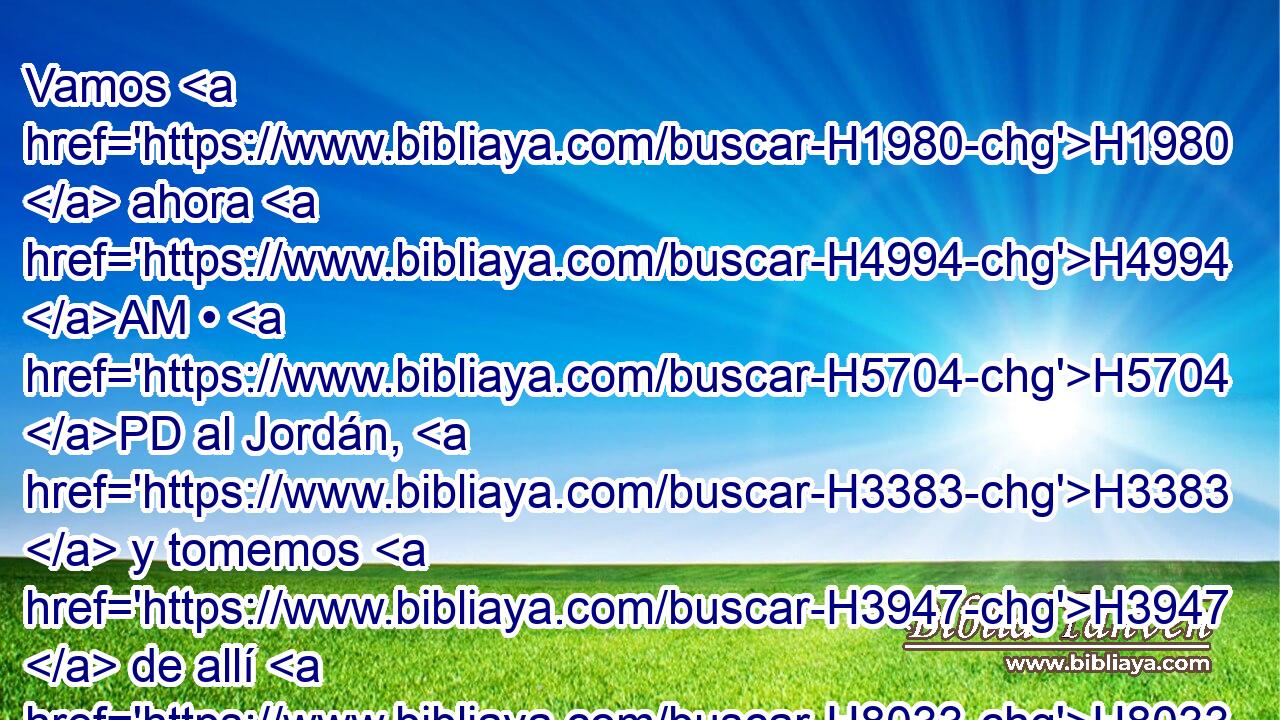 Vamos H1980  ahora H4994 AM • H5704 PD al Jordán, H3383  y tomemos H3947  de allí H8033 At « cada uno » * H376  una H259  viga, H6982  y hagamos H6213  • • H587  allí H8033 At lugar H4725  H3427 en que habitemos. • H8033 At Y él dijo: H559  Andad. H1980  