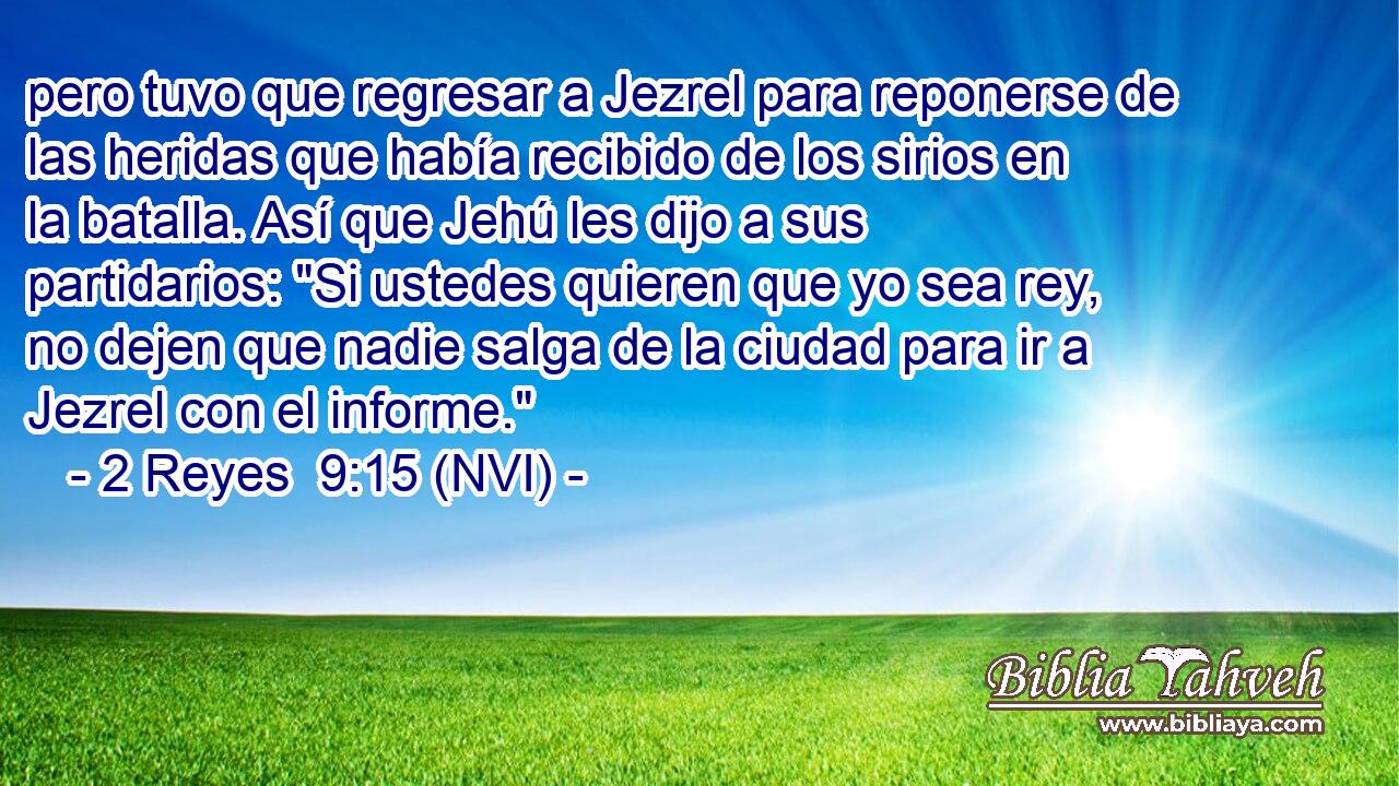  pero tuvo que regresar a Jezrel para reponerse de las heridas que había recibido de los sirios en la batalla. Así que Jehú les dijo a sus partidarios: 