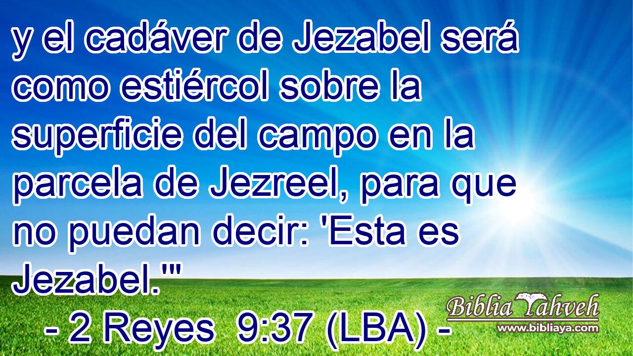 y el cadáver de Jezabel será como estiércol sobre la superficie del campo en la parcela de Jezreel, para que no puedan decir: 'Esta es Jezabel.'