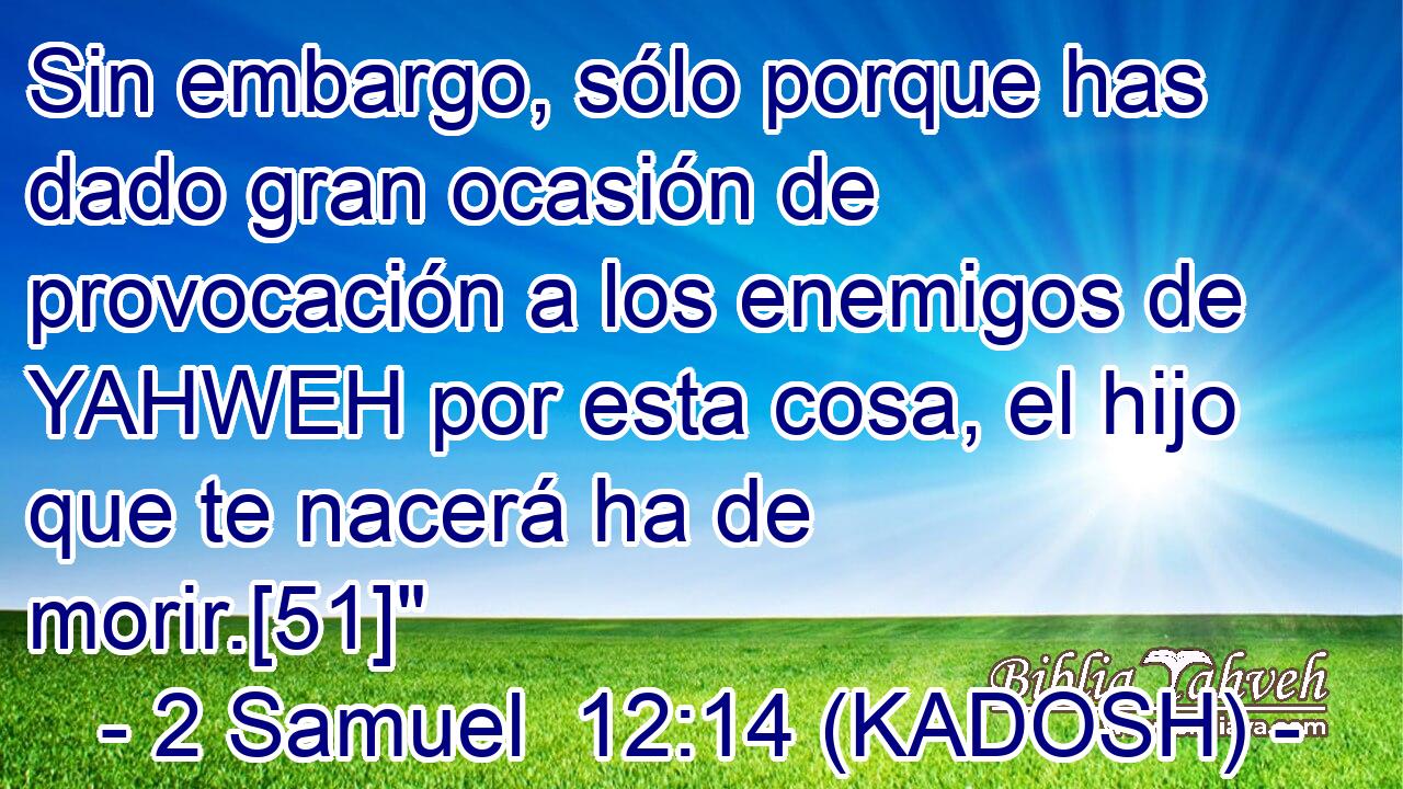  Sin embargo, sólo porque has dado gran ocasión de provocación a los enemigos de YAHWEH por esta cosa, el hijo que te nacerá ha de morir.[51]