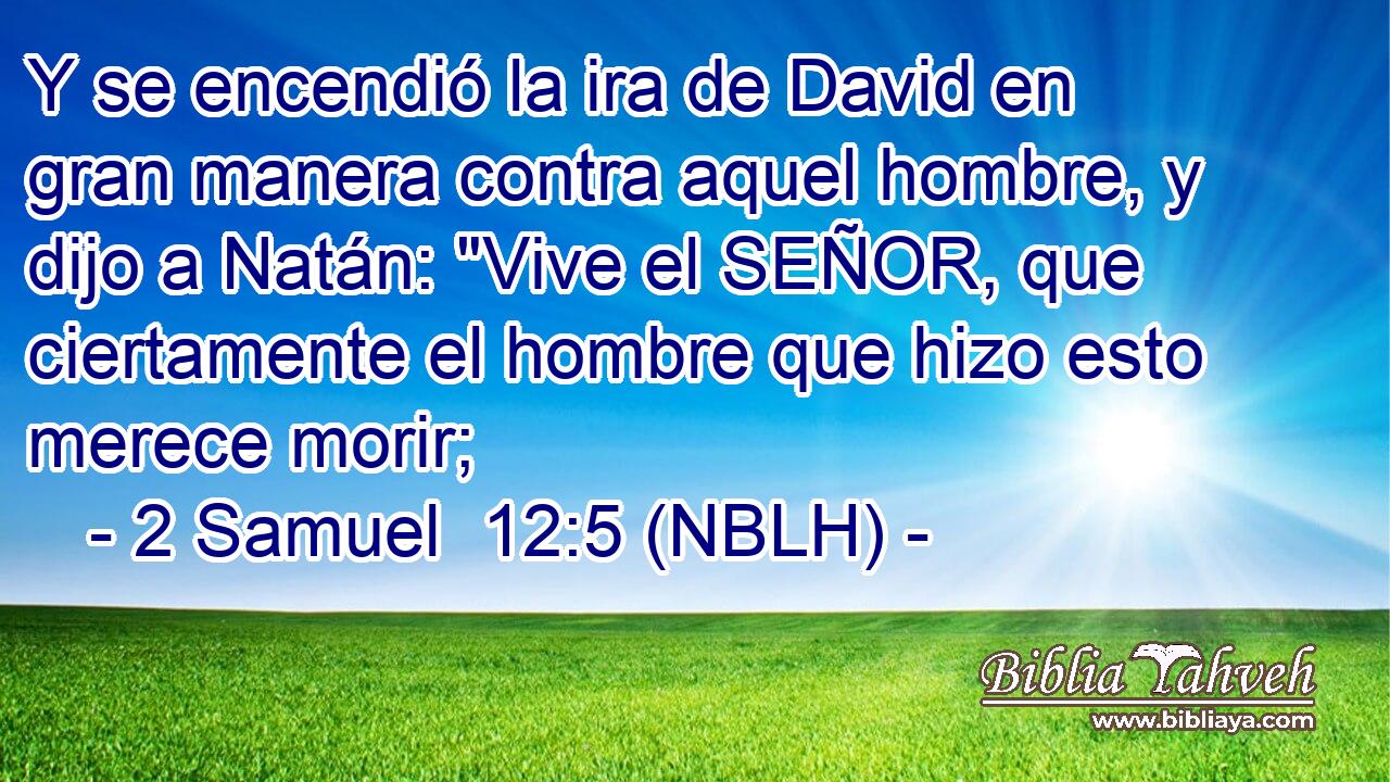  Y se encendió la ira de David en gran manera contra aquel hombre, y dijo a Natán: 