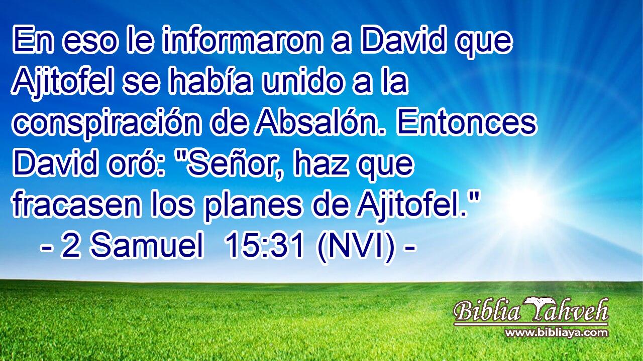  En eso le informaron a David que Ajitofel se había unido a la conspiración de Absalón. Entonces David oró: 