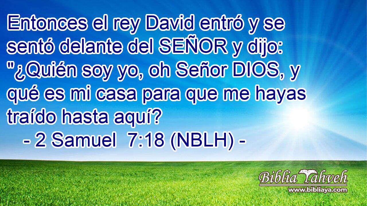 Entonces el rey David entró y se sentó delante del SEÑOR y dijo: 
