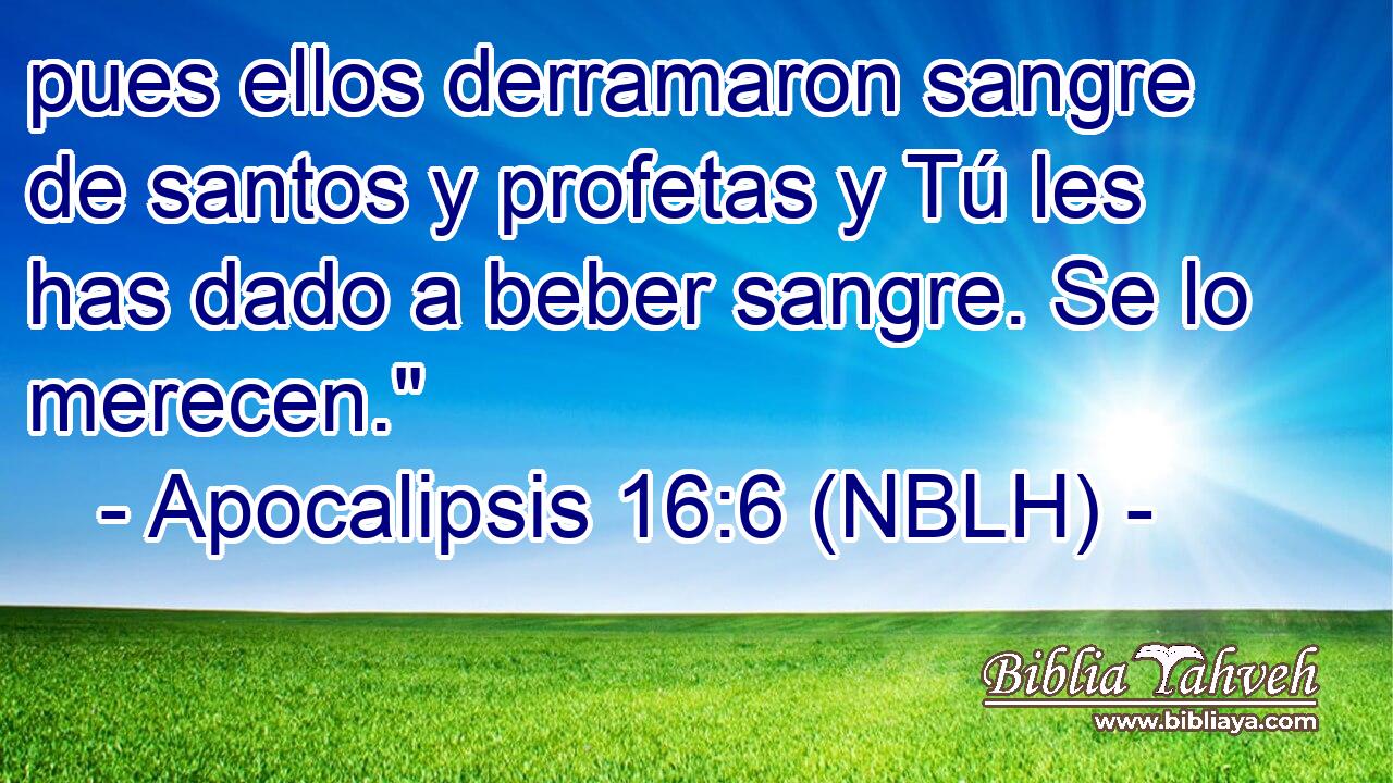  pues ellos derramaron sangre de santos y profetas y Tú les has dado a beber sangre. Se lo merecen.