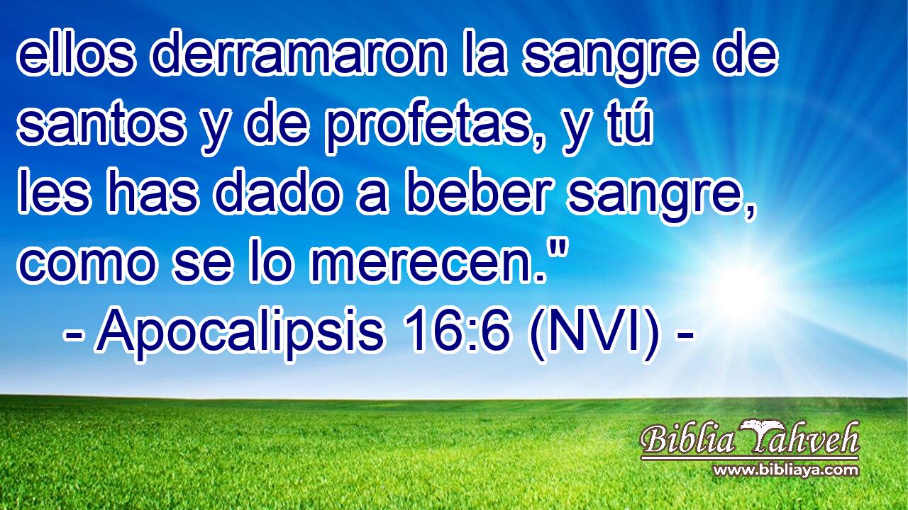  ellos derramaron la sangre de santos y de profetas, y tú les has dado a beber sangre, como se lo merecen.