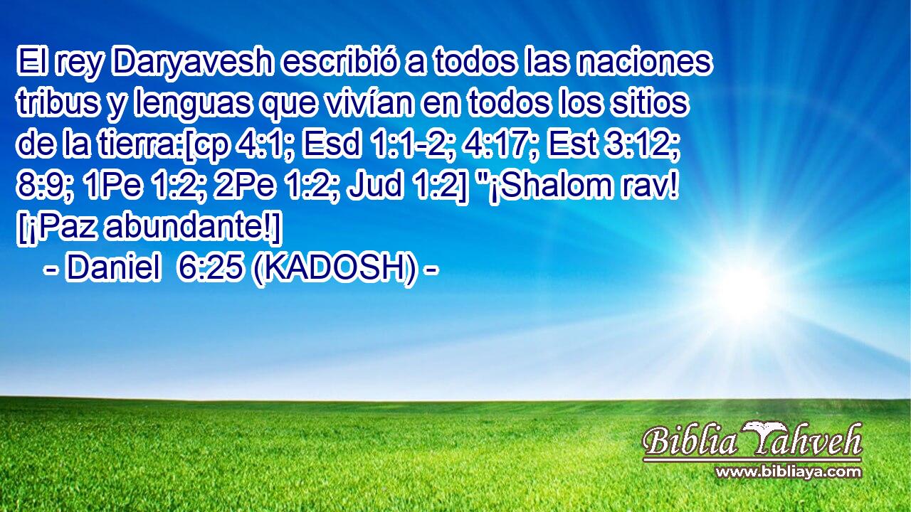  El rey Daryavesh escribió a todos las naciones tribus y lenguas que vivían en todos los sitios de la tierra:[cp 4:1; Esd 1:1-2; 4:17; Est 3:12; 8:9; 1Pe 1:2; 2Pe 1:2; Jud 1:2] 