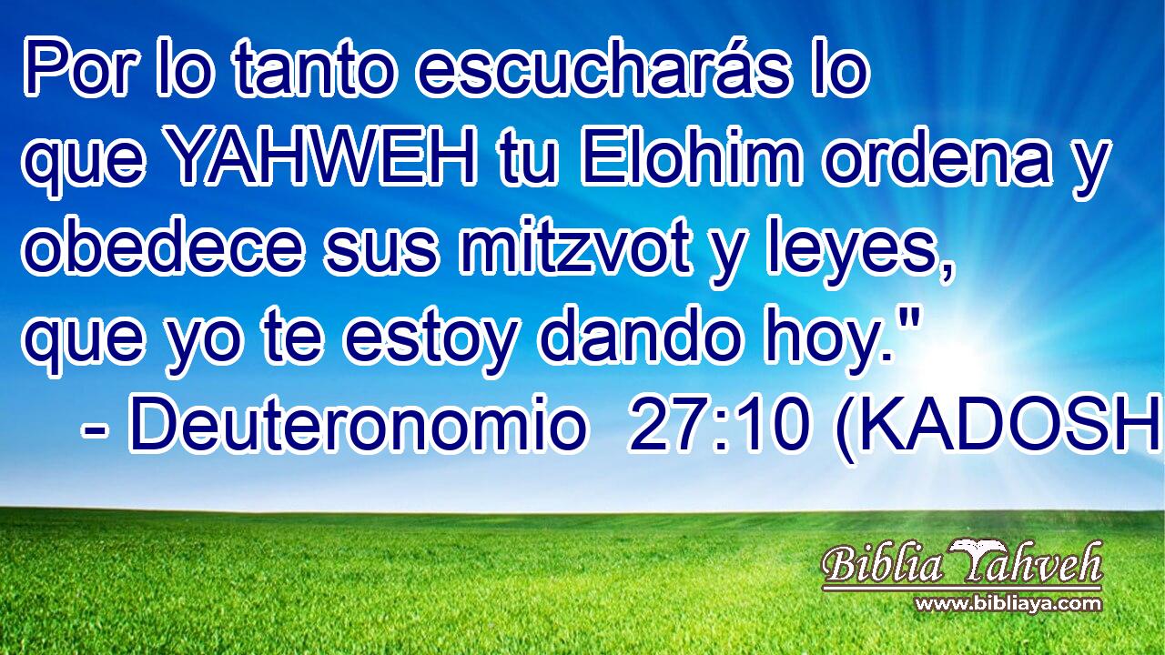  Por lo tanto escucharás lo que YAHWEH tu Elohim ordena y obedece sus mitzvot y leyes, que yo te estoy dando hoy.