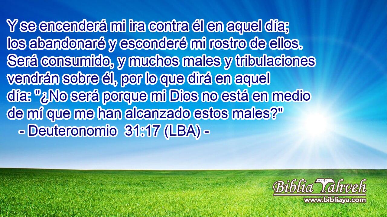 Y se encenderá mi ira contra él en aquel día; los abandonaré y esconderé mi rostro de ellos. Será consumido, y muchos males y tribulaciones vendrán sobre él, por lo que dirá en aquel día: 