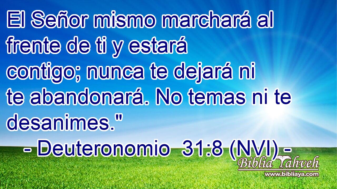  El Señor mismo marchará al frente de ti y estará contigo; nunca te dejará ni te abandonará. No temas ni te desanimes.