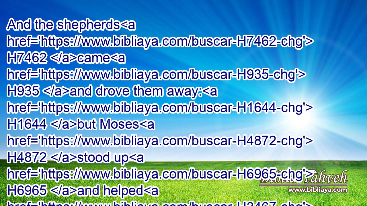 And the shepherds H7462 came H935 and drove them away: H1644 but Moses H4872 stood up H6965 and helped H3467 them, and watered H8248 (H853) their flock.H6629