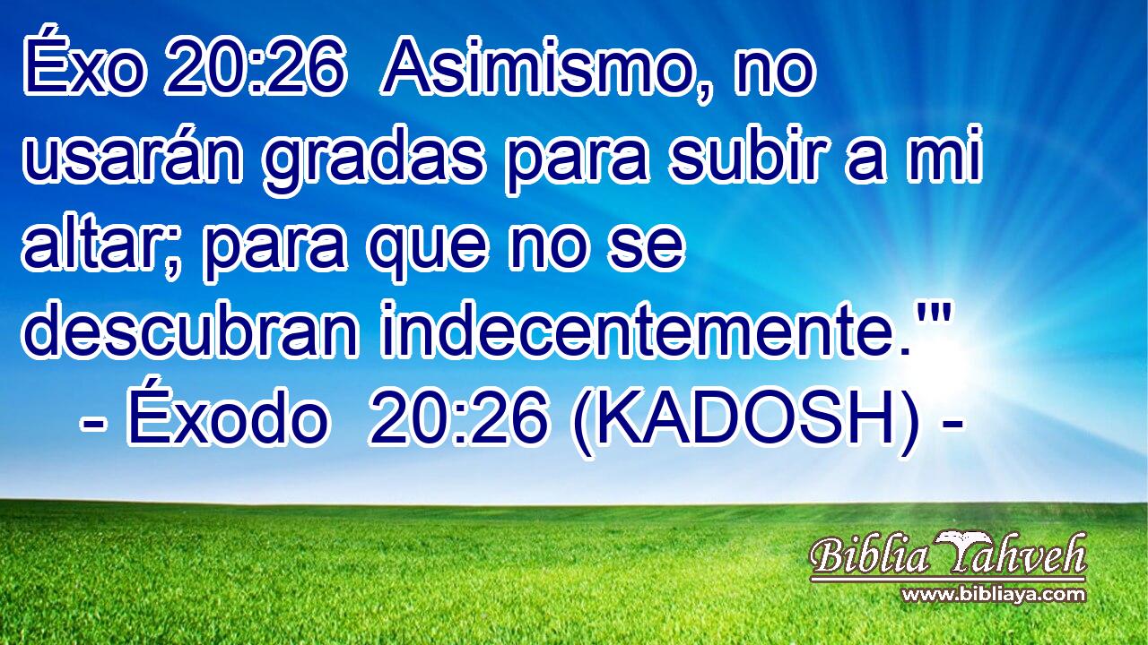  Asimismo, no usarán gradas para subir a mi altar; para que no se descubran indecentemente.'
