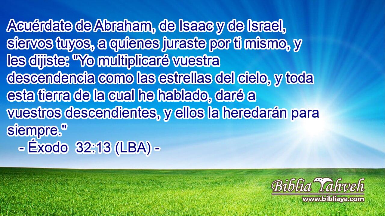 Acuérdate de Abraham, de Isaac y de Israel, siervos tuyos, a quienes juraste por ti mismo, y les dijiste: 