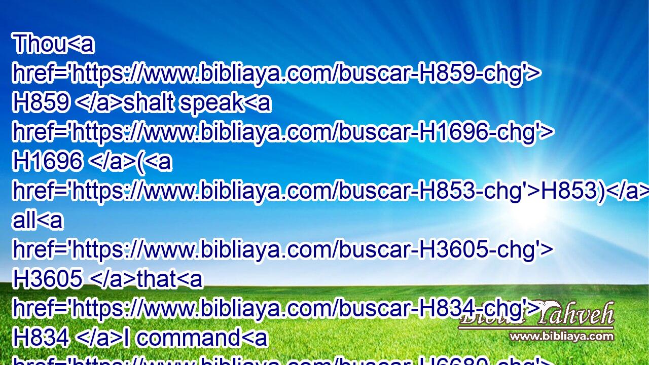 Thou H859 shalt speak H1696 (H853) all H3605 that H834 I command H6680 thee: and Aaron H175 thy brother H251 shall speak H1696 unto H413 Pharaoh, H6547 that he send H7971 (H853) the children H1121 of Israel H3478 out of his land. H4480 H776