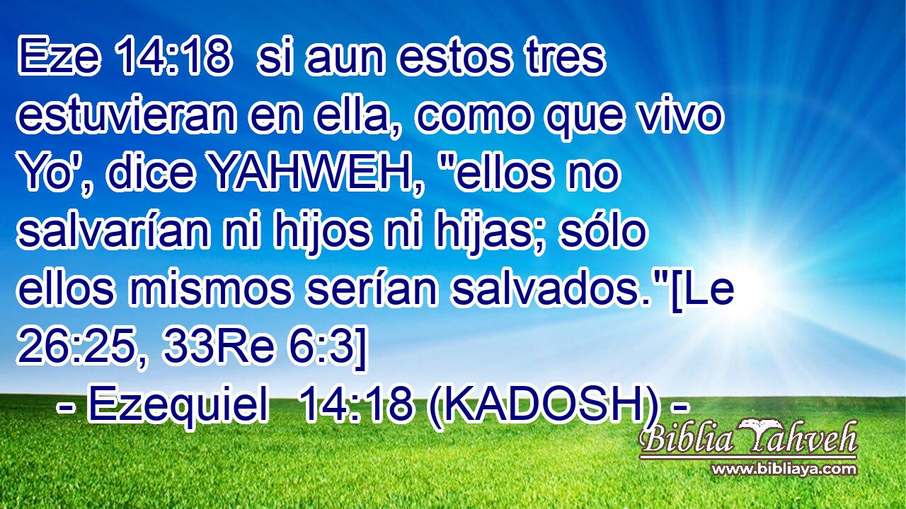  si aun estos tres estuvieran en ella, como que vivo Yo', dice YAHWEH, 