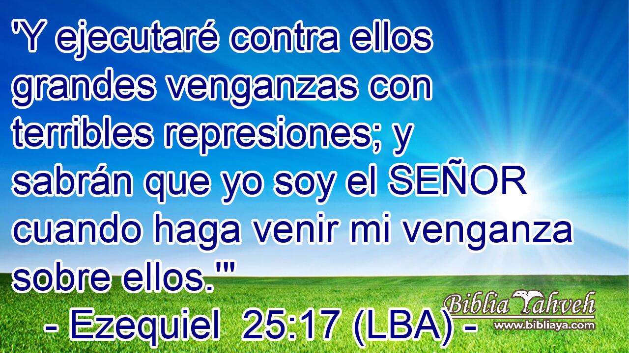 'Y ejecutaré contra ellos grandes venganzas con terribles represiones; y sabrán que yo soy el SEÑOR cuando haga venir mi venganza sobre ellos.'