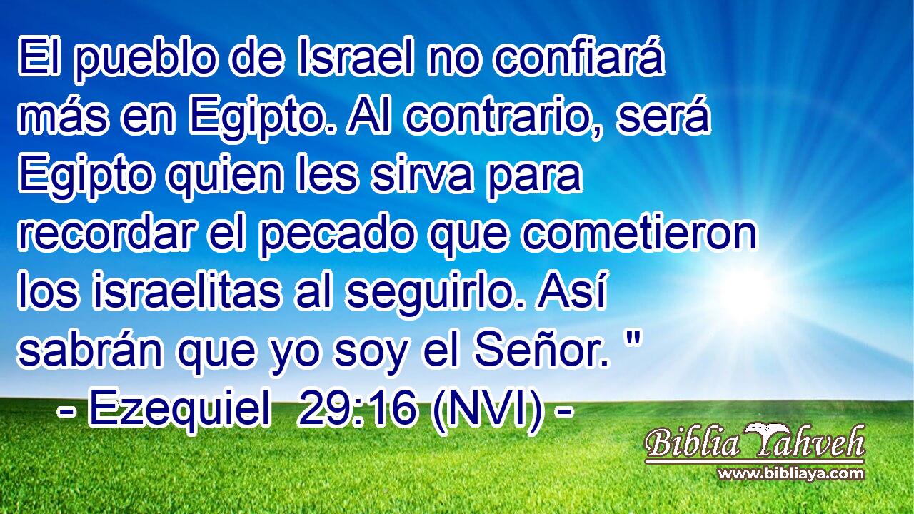  El pueblo de Israel no confiará más en Egipto. Al contrario, será Egipto quien les sirva para recordar el pecado que cometieron los israelitas al seguirlo. Así sabrán que yo soy el Señor. 
