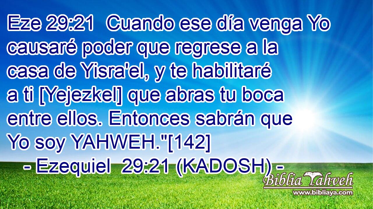  Cuando ese día venga Yo causaré poder que regrese a la casa de Yisra'el, y te habilitaré a ti [Yejezkel] que abras tu boca entre ellos. Entonces sabrán que Yo soy YAHWEH.