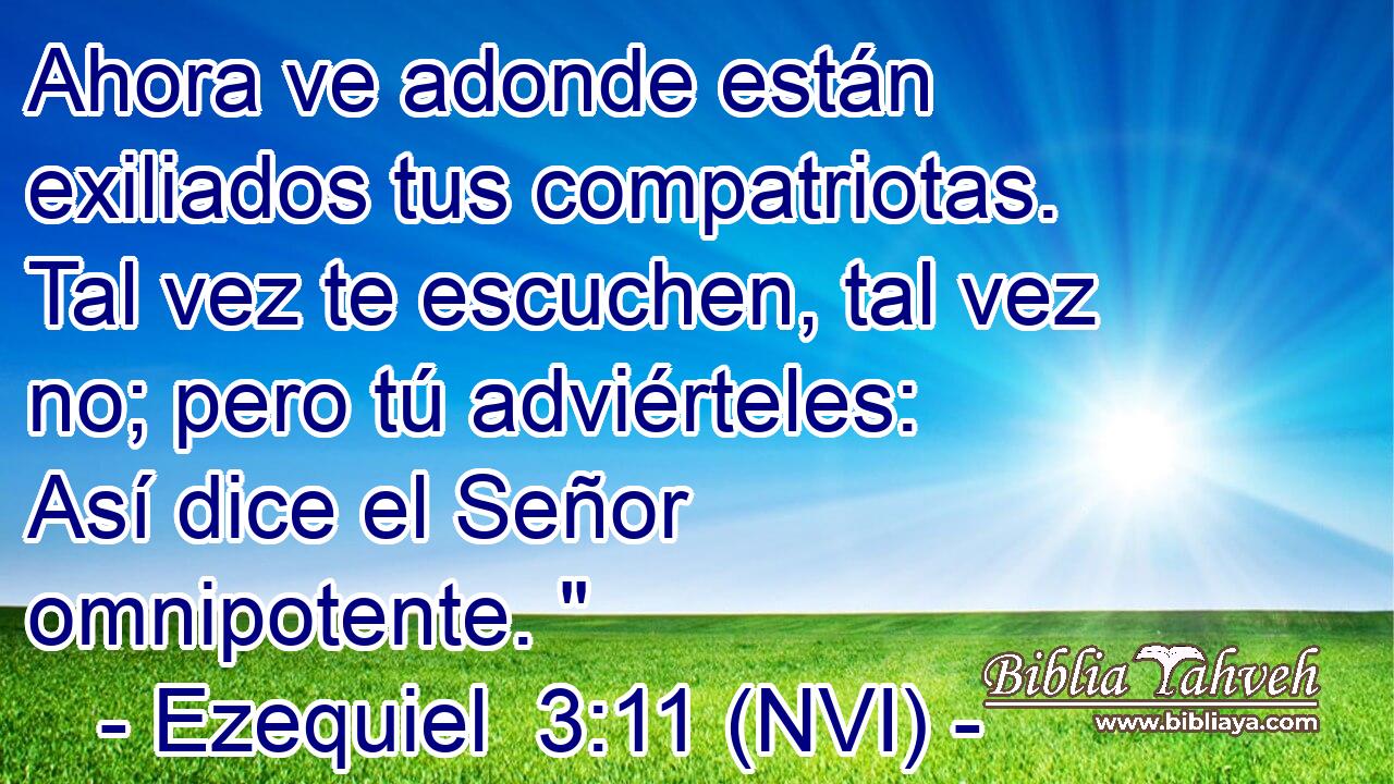  Ahora ve adonde están exiliados tus compatriotas. Tal vez te escuchen, tal vez no; pero tú adviérteles: Así dice el Señor omnipotente. 