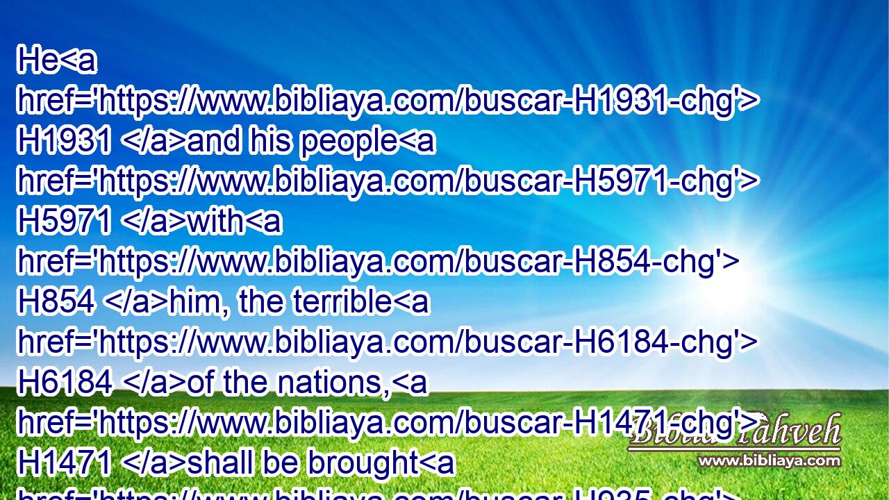 He H1931 and his people H5971 with H854 him, the terrible H6184 of the nations, H1471 shall be brought H935 to destroy H7843 the land: H776 and they shall draw H7324 their swords H2719 against H5921 Egypt, H4714 and fill H4390 (H853) the land H776 with the slain.H2491