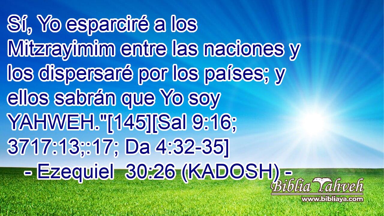  Sí, Yo esparciré a los Mitzrayimim entre las naciones y los dispersaré por los países; y ellos sabrán que Yo soy YAHWEH.