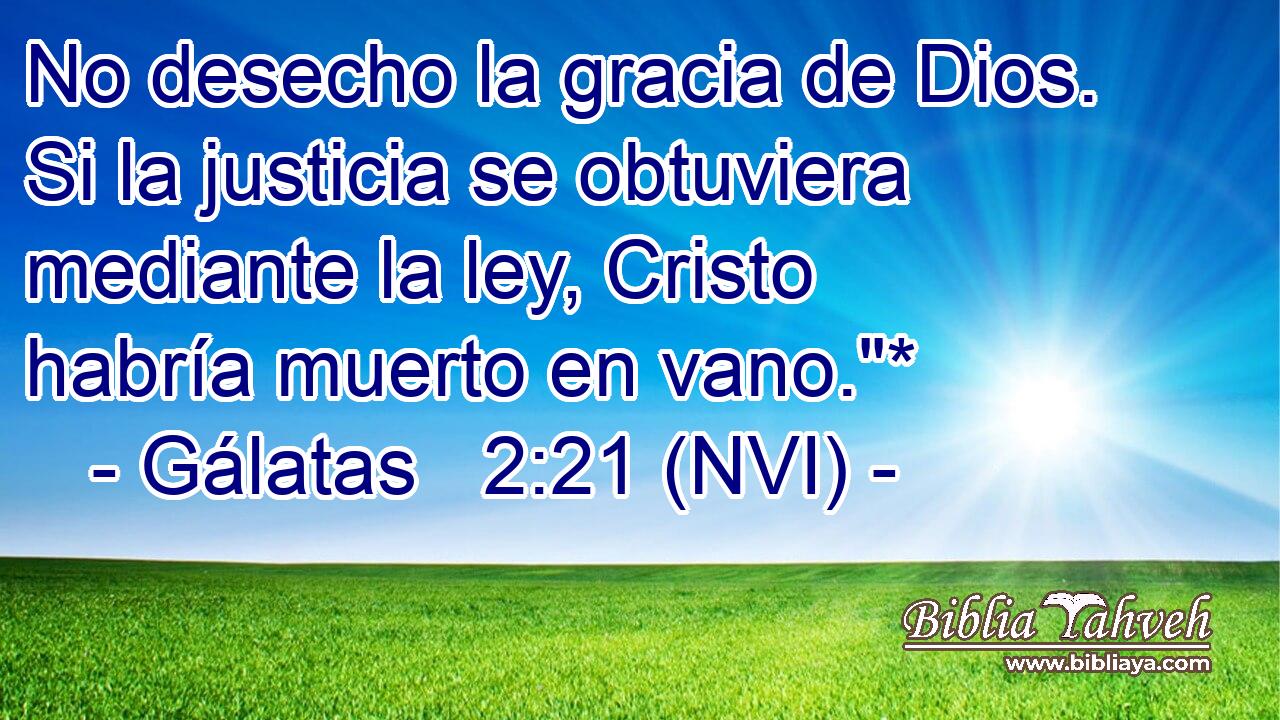  No desecho la gracia de Dios. Si la justicia se obtuviera mediante la ley, Cristo habría muerto en vano.