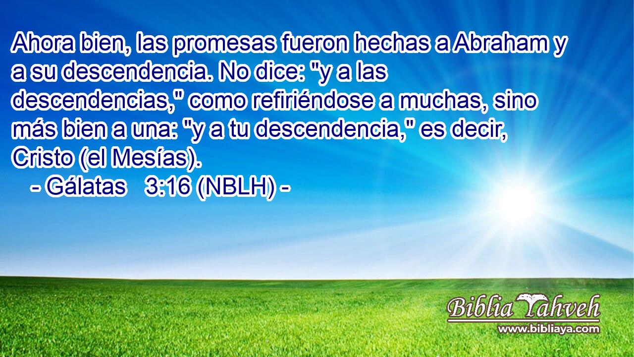  Ahora bien, las promesas fueron hechas a Abraham y a su descendencia. No dice: 