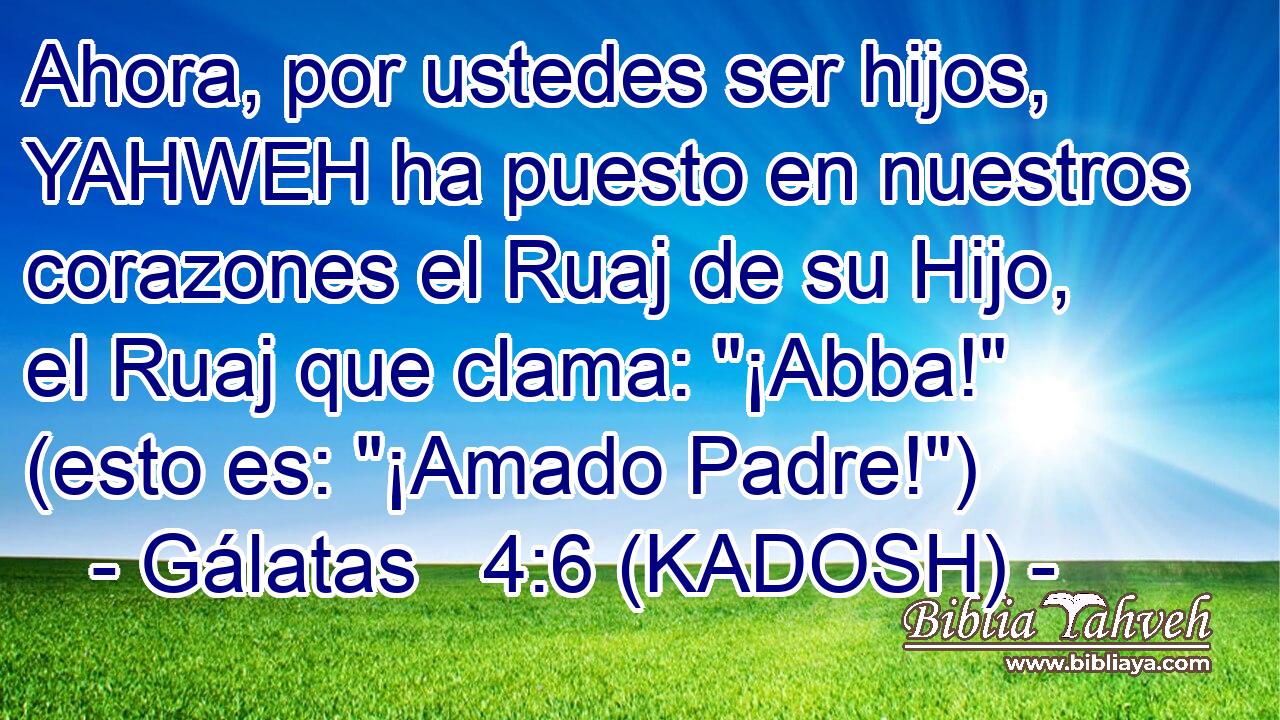  Ahora, por ustedes ser hijos, YAHWEH ha puesto en nuestros corazones el Ruaj de su Hijo, el Ruaj que clama: 