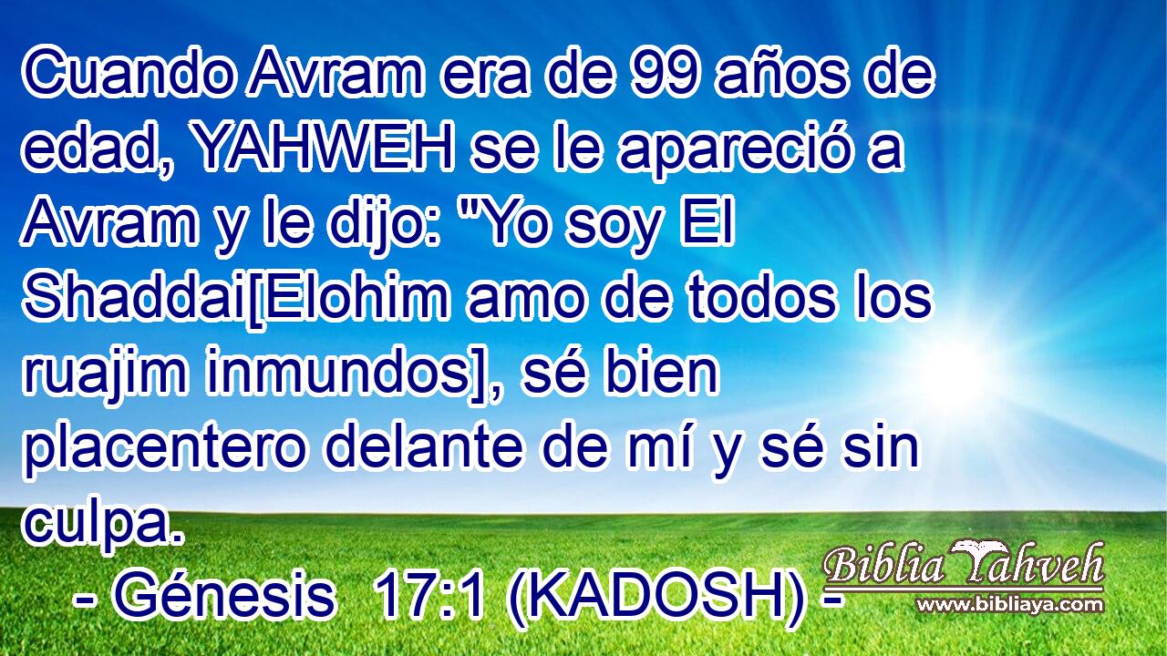  Cuando Avram era de 99 años de edad, YAHWEH se le apareció a Avram y le dijo: 