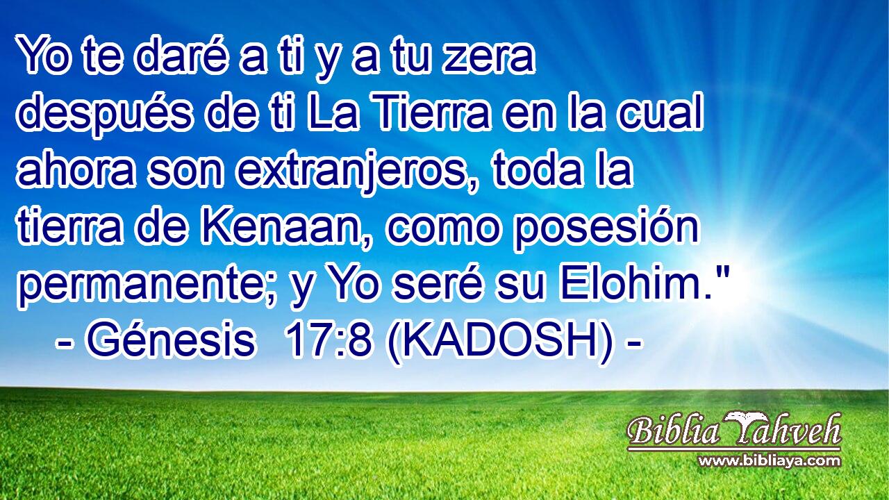  Yo te daré a ti y a tu zera después de ti La Tierra en la cual ahora son extranjeros, toda la tierra de Kenaan, como posesión permanente; y Yo seré su Elohim.
