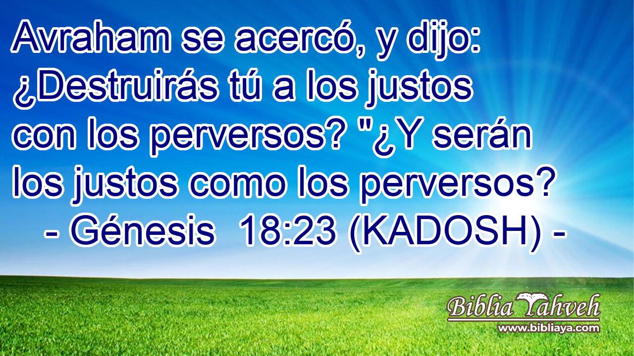  Avraham se acercó, y dijo: ¿Destruirás tú a los justos con los perversos? 