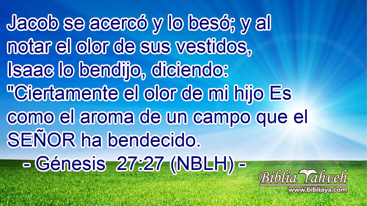  Jacob se acercó y lo besó; y al notar el olor de sus vestidos, Isaac lo bendijo, diciendo: 