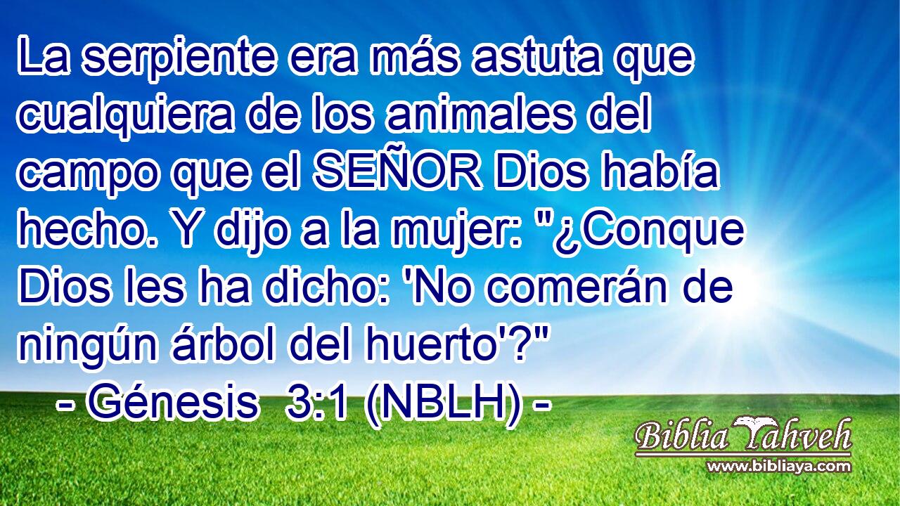  La serpiente era más astuta que cualquiera de los animales del campo que el SEÑOR Dios había hecho. Y dijo a la mujer: 