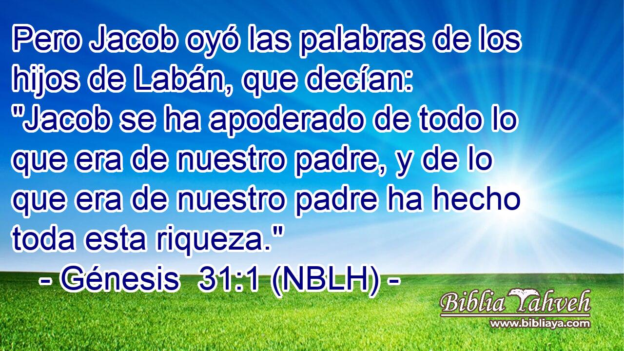  Pero Jacob oyó las palabras de los hijos de Labán, que decían: 