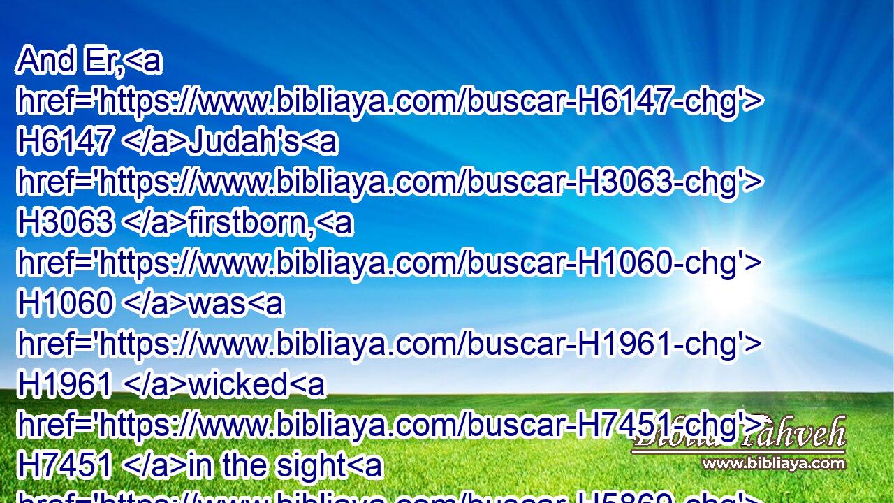 And Er, H6147 Judah's H3063 firstborn, H1060 was H1961 wicked H7451 in the sight H5869 of the LORD; H3068 and the LORD H3068 slew H4191 him.