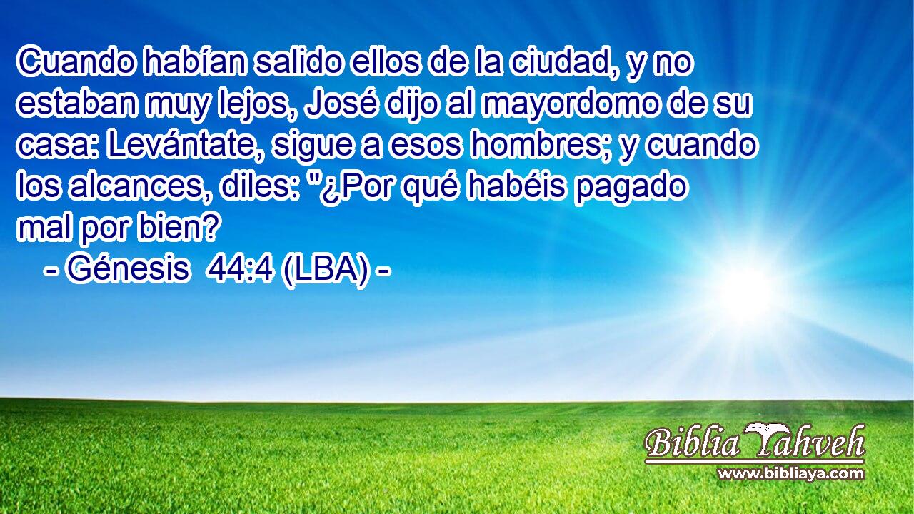 Cuando habían salido ellos de la ciudad, y no estaban muy lejos, José dijo al mayordomo de su casa: Levántate, sigue a esos hombres; y cuando los alcances, diles: 